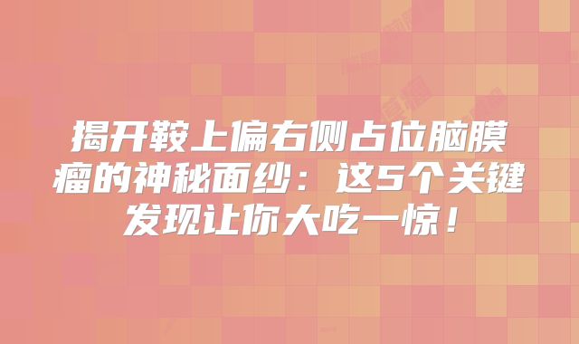 揭开鞍上偏右侧占位脑膜瘤的神秘面纱：这5个关键发现让你大吃一惊！