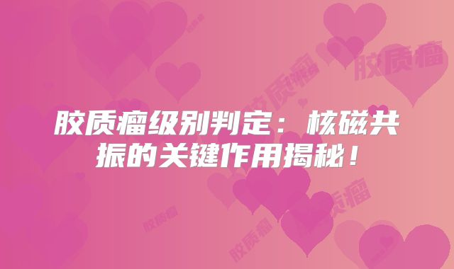 胶质瘤级别判定：核磁共振的关键作用揭秘！