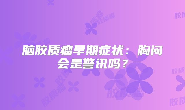脑胶质瘤早期症状：胸闷会是警讯吗？