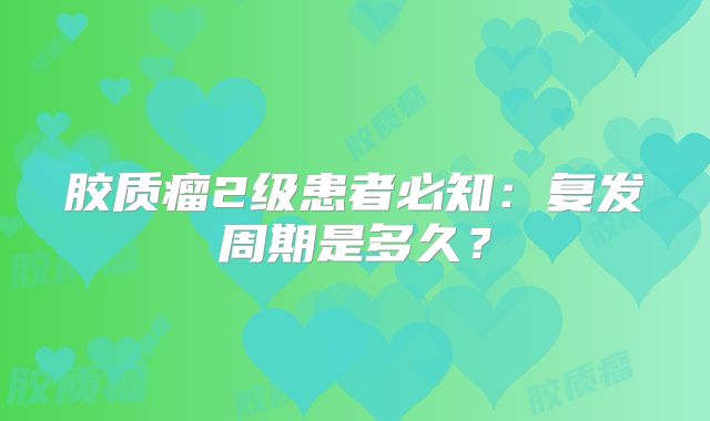 胶质瘤2级患者必知：复发周期是多久？