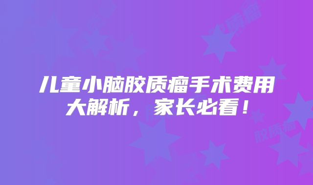 儿童小脑胶质瘤手术费用大解析，家长必看！