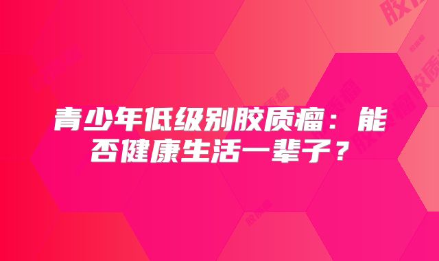 青少年低级别胶质瘤：能否健康生活一辈子？