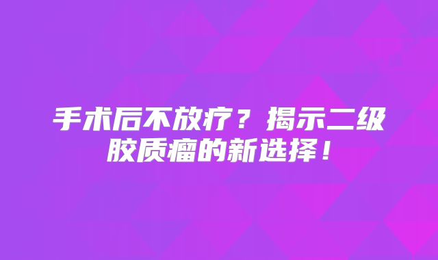 手术后不放疗？揭示二级胶质瘤的新选择！
