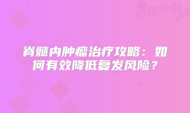 脊髓内肿瘤治疗攻略：如何有效降低复发风险？
