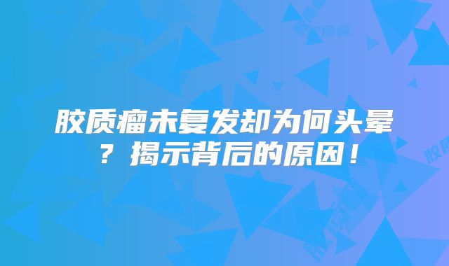 胶质瘤未复发却为何头晕？揭示背后的原因！