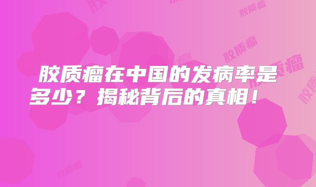 胶质瘤在中国的发病率是多少？揭秘背后的真相！  
