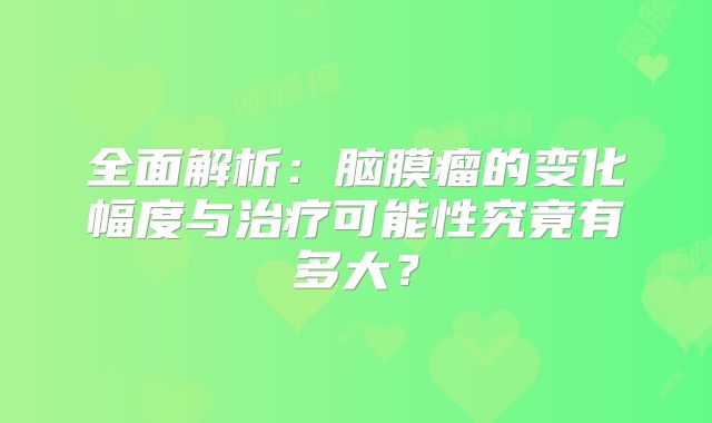 全面解析：脑膜瘤的变化幅度与治疗可能性究竟有多大？