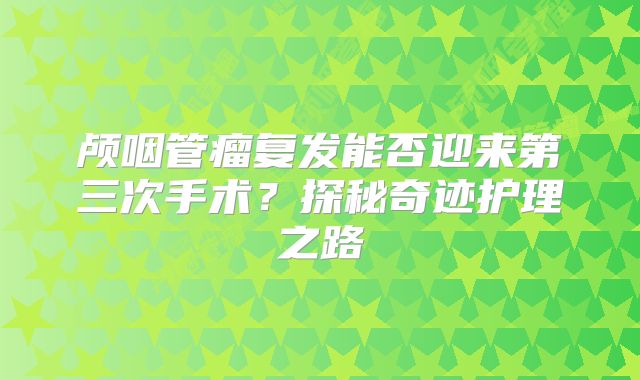 颅咽管瘤复发能否迎来第三次手术？探秘奇迹护理之路