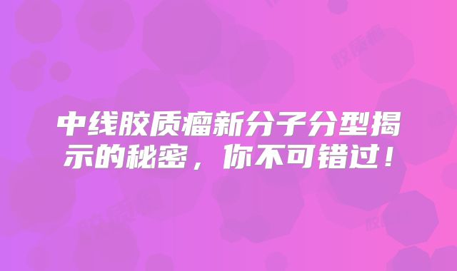 中线胶质瘤新分子分型揭示的秘密，你不可错过！
