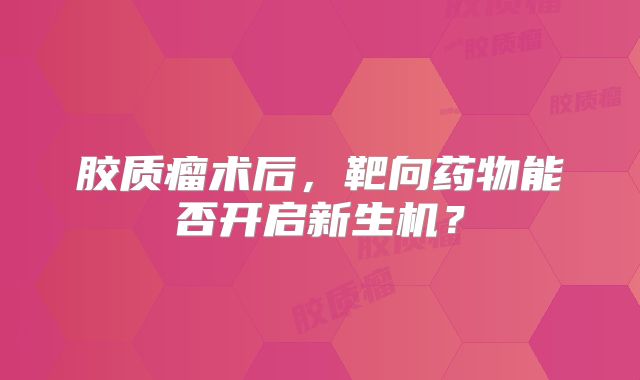 胶质瘤术后，靶向药物能否开启新生机？
