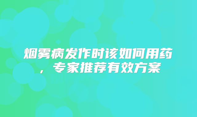 烟雾病发作时该如何用药，专家推荐有效方案