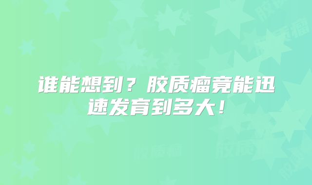 谁能想到？胶质瘤竟能迅速发育到多大！