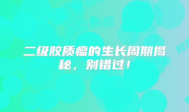 二级胶质瘤的生长周期揭秘，别错过！