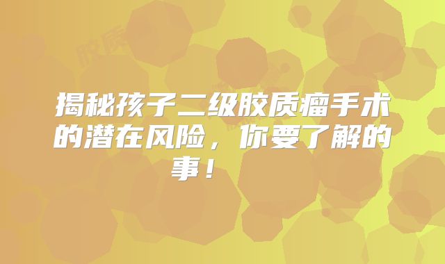 揭秘孩子二级胶质瘤手术的潜在风险，你要了解的事！  