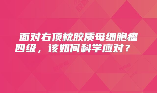 面对右顶枕胶质母细胞瘤四级，该如何科学应对？  