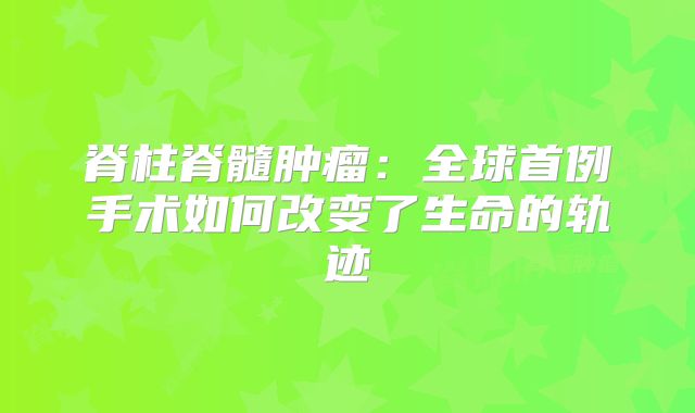 脊柱脊髓肿瘤：全球首例手术如何改变了生命的轨迹