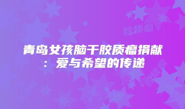 青岛女孩脑干胶质瘤捐献：爱与希望的传递