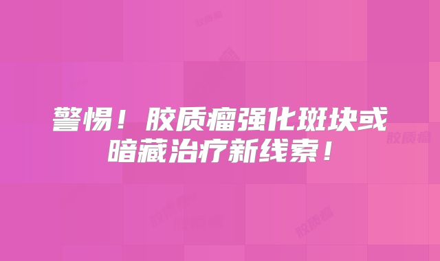 警惕！胶质瘤强化斑块或暗藏治疗新线索！