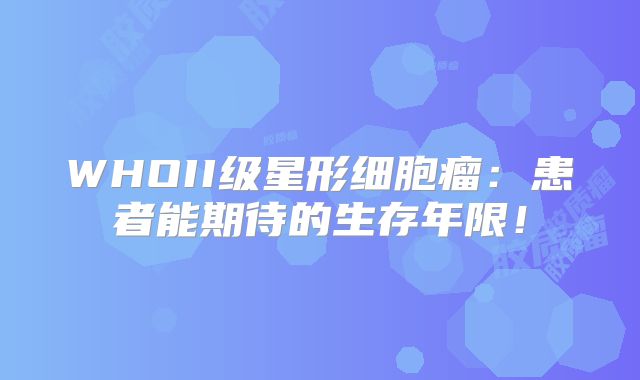 WHOII级星形细胞瘤：患者能期待的生存年限！