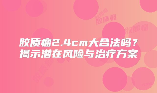 胶质瘤2.4cm大合法吗？揭示潜在风险与治疗方案