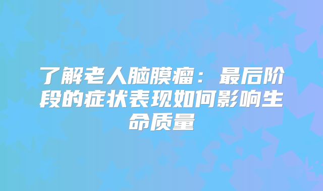 了解老人脑膜瘤：最后阶段的症状表现如何影响生命质量