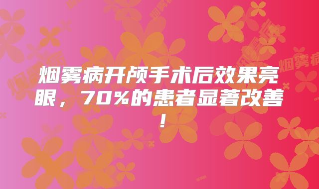 烟雾病开颅手术后效果亮眼，70%的患者显著改善！