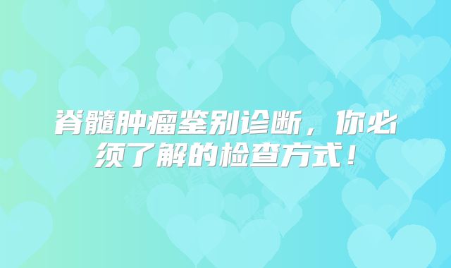 脊髓肿瘤鉴别诊断，你必须了解的检查方式！