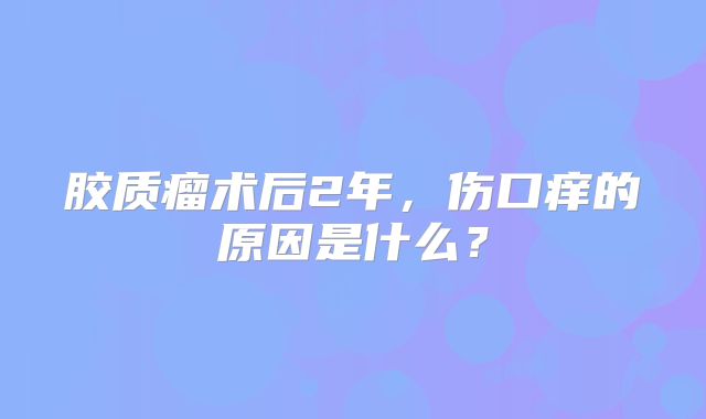 胶质瘤术后2年，伤口痒的原因是什么？