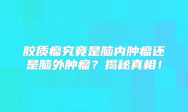 胶质瘤究竟是脑内肿瘤还是脑外肿瘤？揭秘真相！