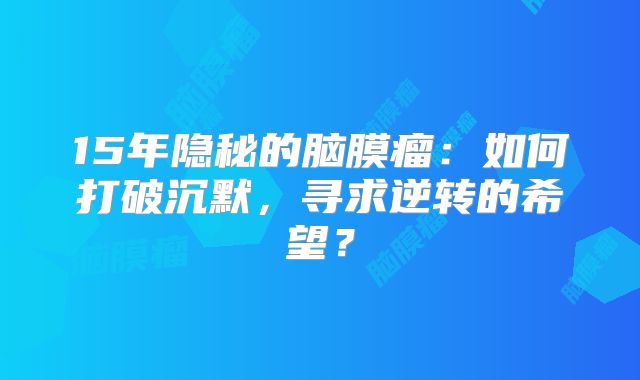 15年隐秘的脑膜瘤：如何打破沉默，寻求逆转的希望？