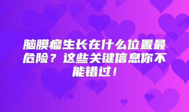 脑膜瘤生长在什么位置最危险？这些关键信息你不能错过！