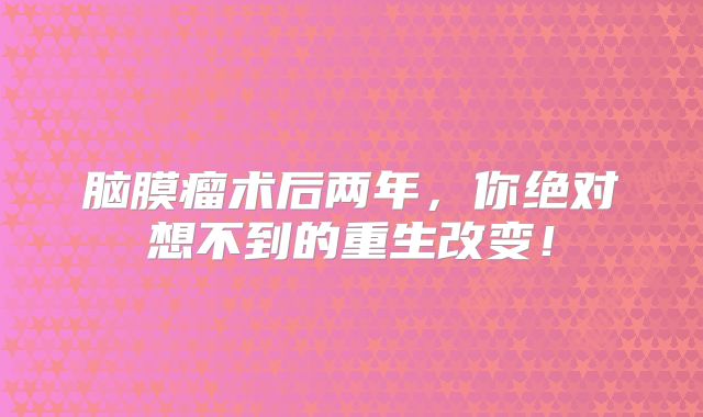 脑膜瘤术后两年，你绝对想不到的重生改变！