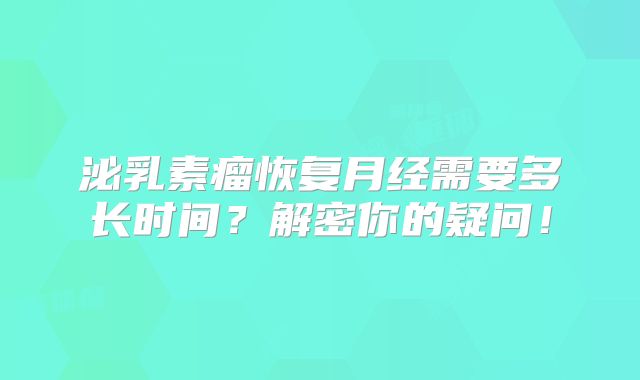 泌乳素瘤恢复月经需要多长时间？解密你的疑问！