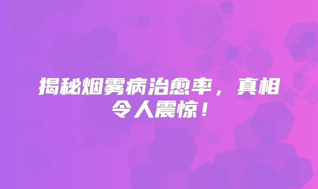 揭秘烟雾病治愈率，真相令人震惊！