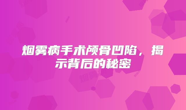 烟雾病手术颅骨凹陷，揭示背后的秘密