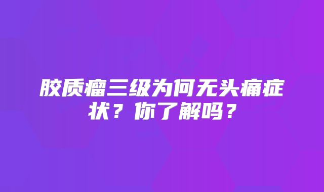 胶质瘤三级为何无头痛症状？你了解吗？