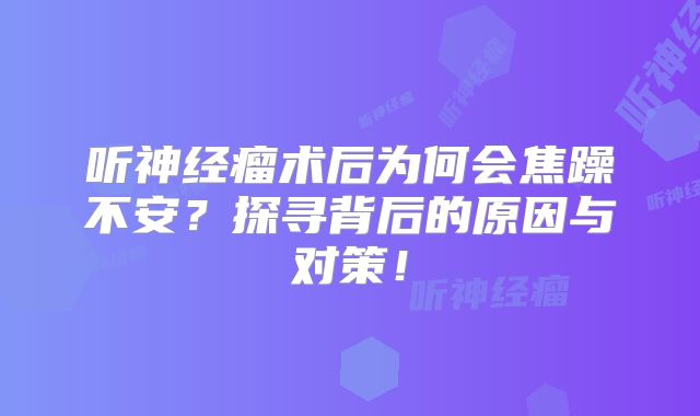 听神经瘤术后为何会焦躁不安？探寻背后的原因与对策！