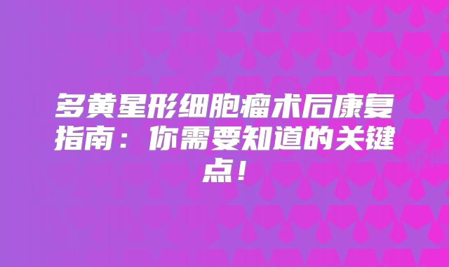 多黄星形细胞瘤术后康复指南：你需要知道的关键点！