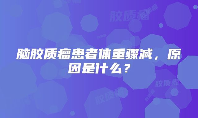 脑胶质瘤患者体重骤减，原因是什么？