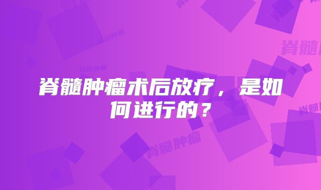 脊髓肿瘤术后放疗，是如何进行的？