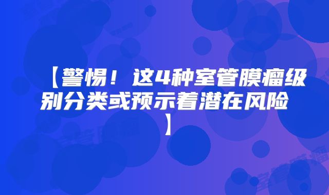 【警惕！这4种室管膜瘤级别分类或预示着潜在风险】