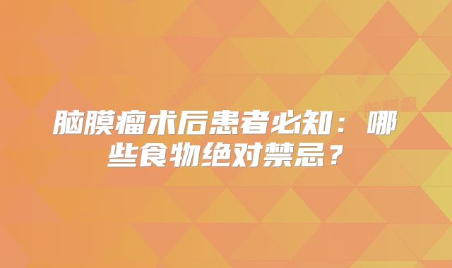 脑膜瘤术后患者必知：哪些食物绝对禁忌？
