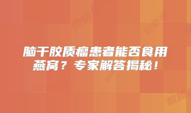 脑干胶质瘤患者能否食用燕窝？专家解答揭秘！