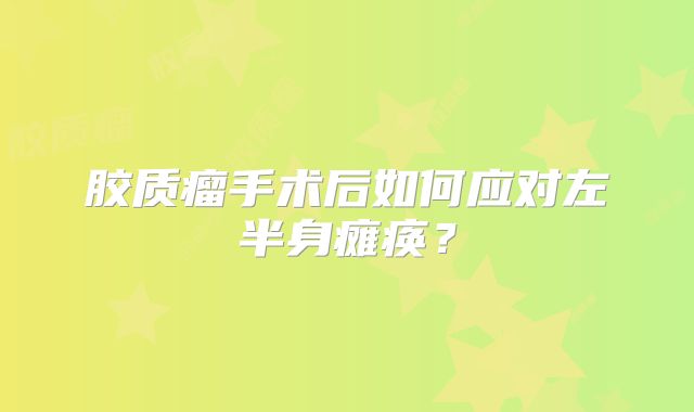 胶质瘤手术后如何应对左半身瘫痪？