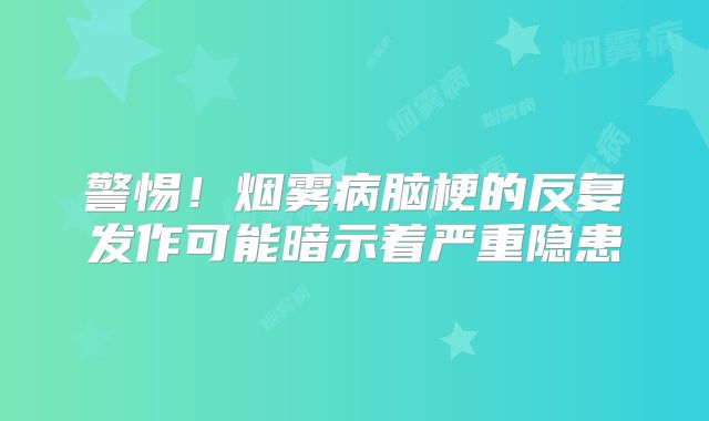 警惕！烟雾病脑梗的反复发作可能暗示着严重隐患