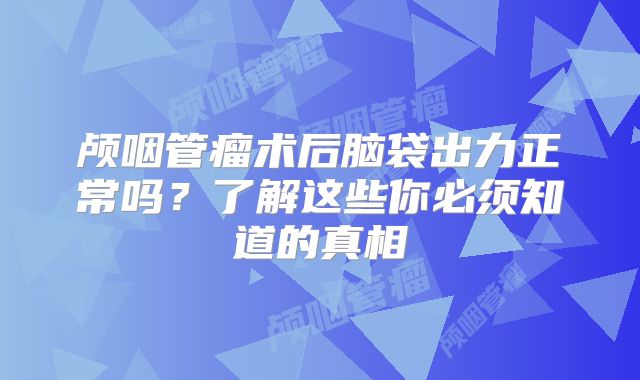 颅咽管瘤术后脑袋出力正常吗？了解这些你必须知道的真相