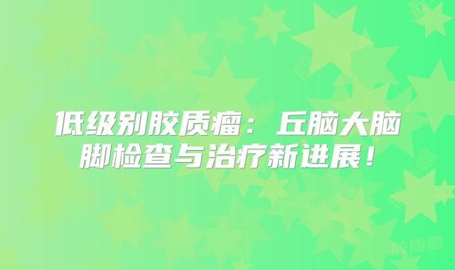 低级别胶质瘤：丘脑大脑脚检查与治疗新进展！