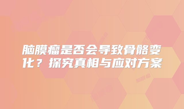 脑膜瘤是否会导致骨骼变化？探究真相与应对方案