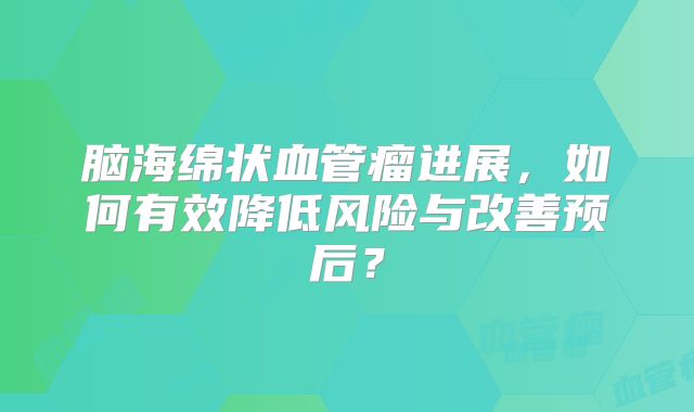 脑海绵状血管瘤进展，如何有效降低风险与改善预后？