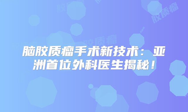 脑胶质瘤手术新技术：亚洲首位外科医生揭秘！